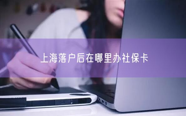 上海落户后在哪里办社保卡