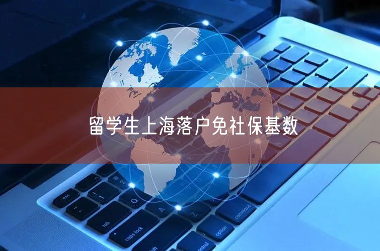 留学生上海落户免社保基数