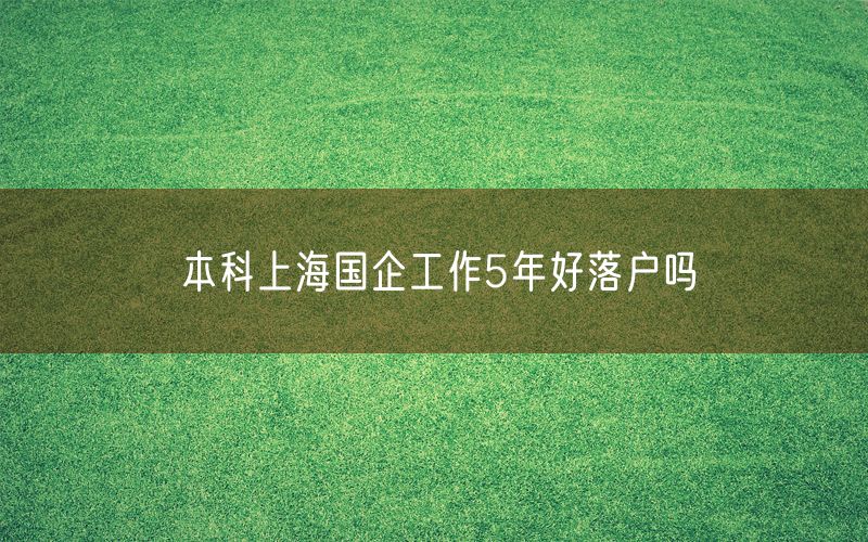 本科上海国企工作5年好落户吗