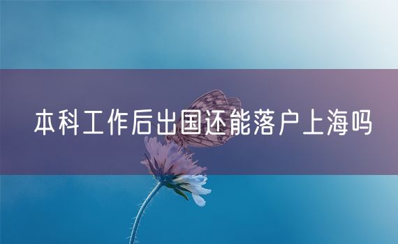 本科工作后出国还能落户上海吗