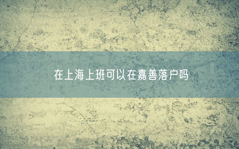 在上海上班可以在嘉善落户吗