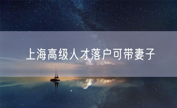 上海高级人才落户可带妻子