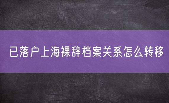 已落户上海裸辞档案关系怎么转移