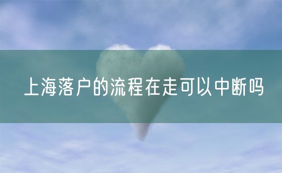 上海落户的流程在走可以中断吗