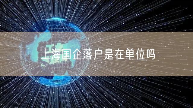 上海国企落户是在单位吗