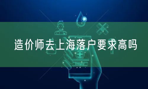 造价师去上海落户要求高吗