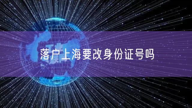 落户上海要改身份证号吗