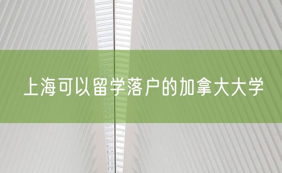 上海可以留学落户的加拿大大学