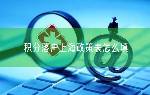 积分落户上海政策表怎么填