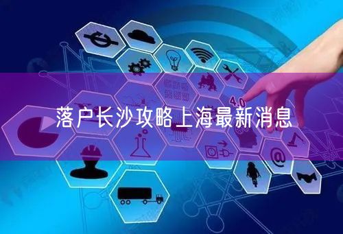 落户长沙攻略上海最新消息