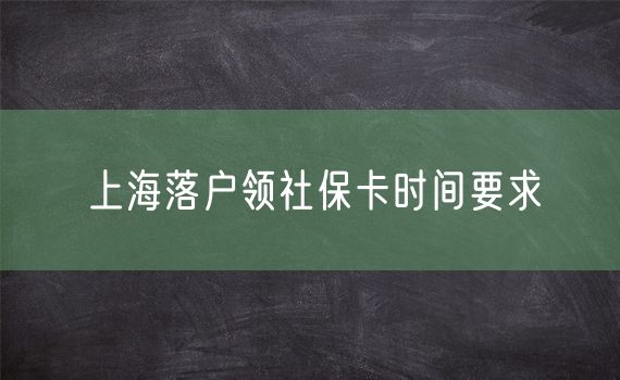 上海落户领社保卡时间要求