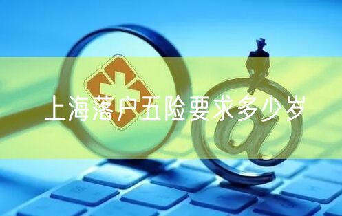 上海落户五险要求多少岁