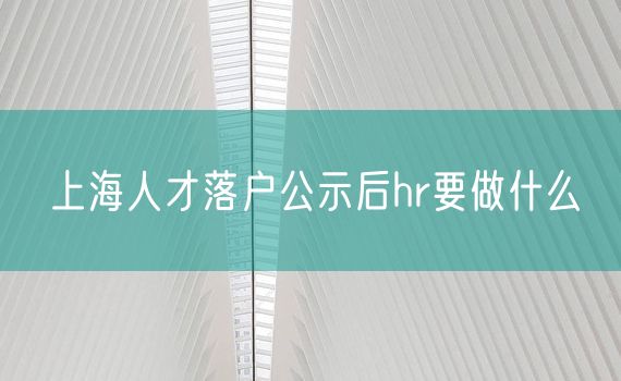 上海人才落户公示后hr要做什么