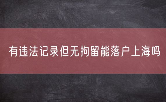 有违法记录但无拘留能落户上海吗