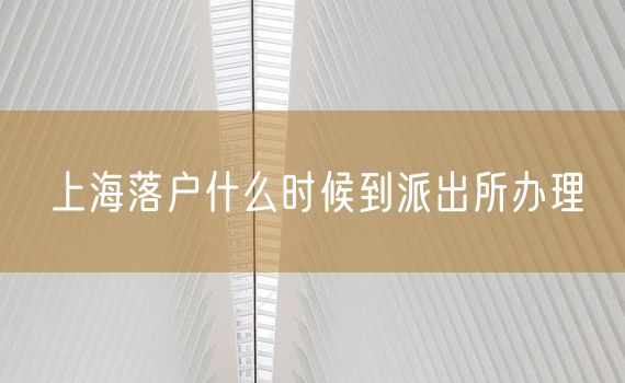 上海落户什么时候到派出所办理