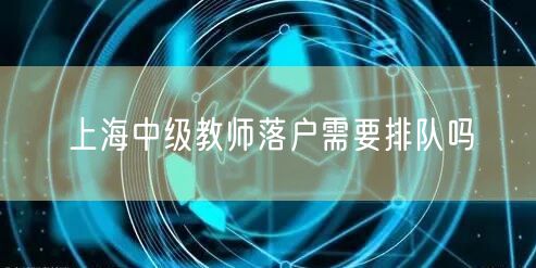 上海中级教师落户需要排队吗