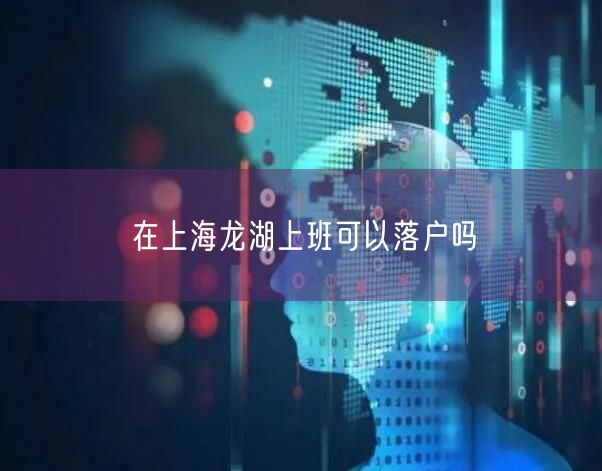 在上海龙湖上班可以落户吗