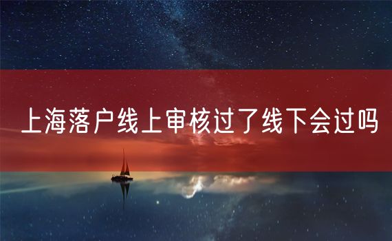 上海落户线上审核过了线下会过吗