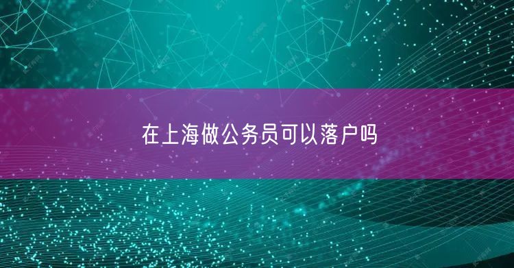 在上海做公务员可以落户吗