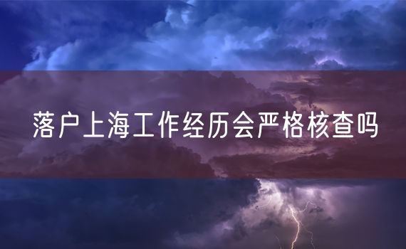 落户上海工作经历会严格核查吗