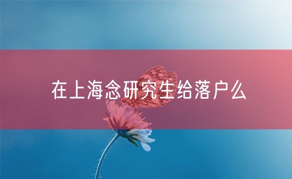 在上海念研究生给落户么