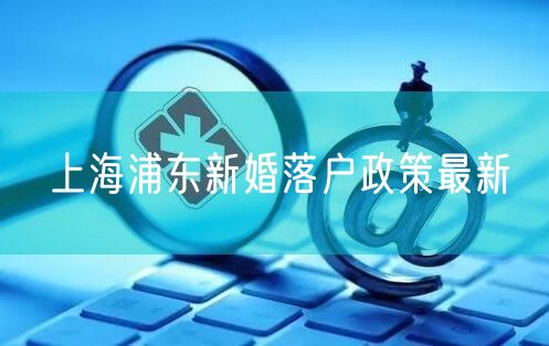 上海浦东新婚落户政策最新