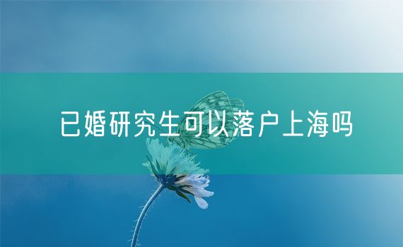 已婚研究生可以落户上海吗