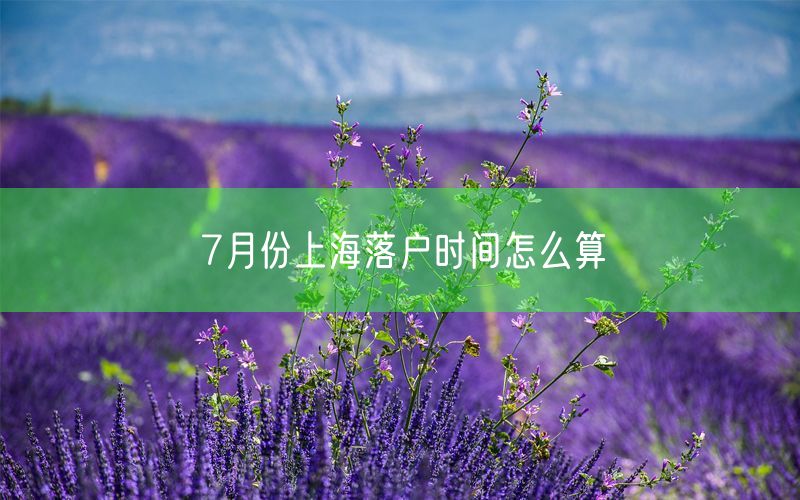 7月份上海落户时间怎么算