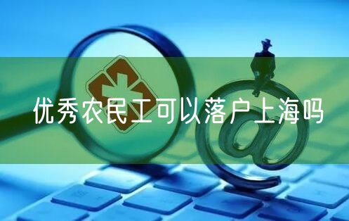 优秀农民工可以落户上海吗