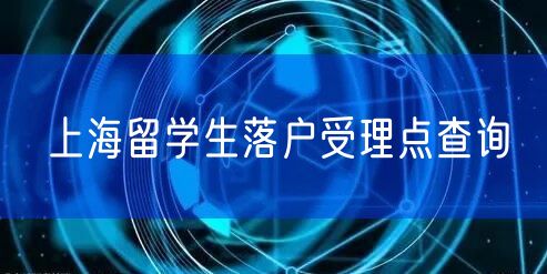 上海留学生落户受理点查询