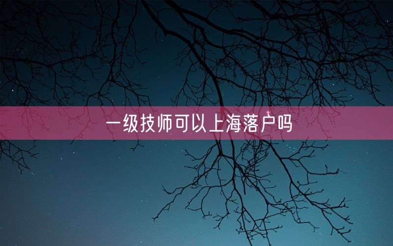 一级技师可以上海落户吗