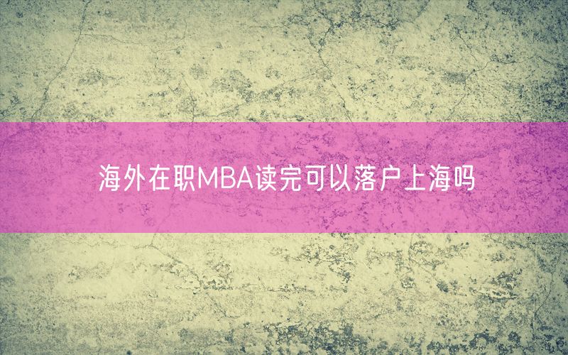 海外在职MBA读完可以落户上海吗