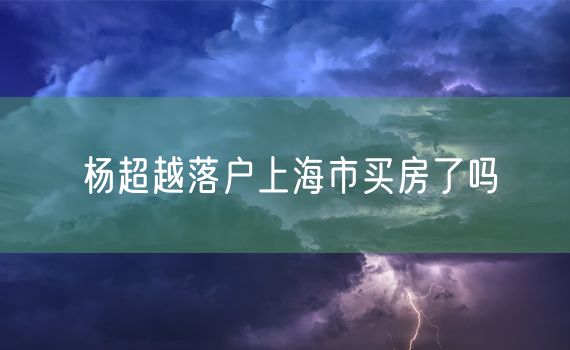 杨超越落户上海市买房了吗