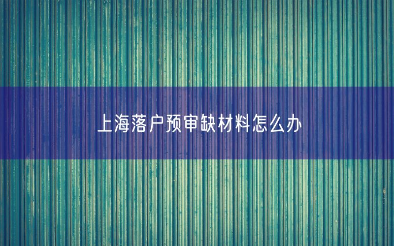 上海落户预审缺材料怎么办