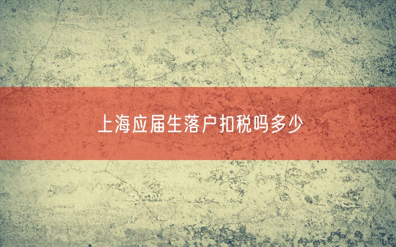 上海应届生落户扣税吗多少