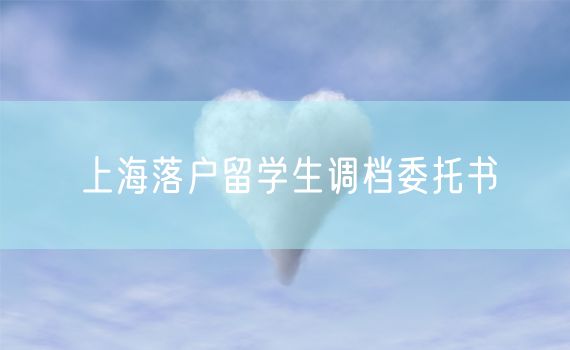 上海落户留学生调档委托书