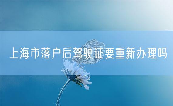 上海市落户后驾驶证要重新办理吗