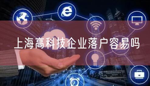 上海高科技企业落户容易吗