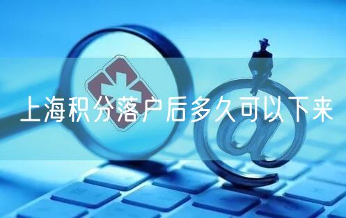 上海积分落户后多久可以下来