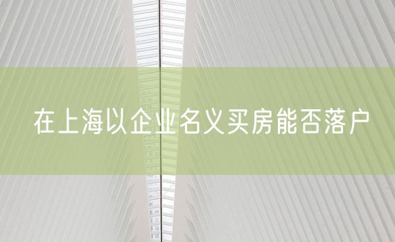 在上海以企业名义买房能否落户