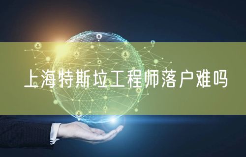 上海特斯垃工程师落户难吗