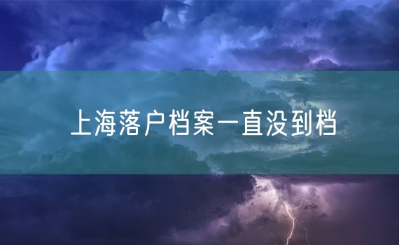 上海落户档案一直没到档