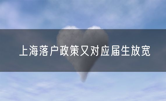 上海落户政策又对应届生放宽