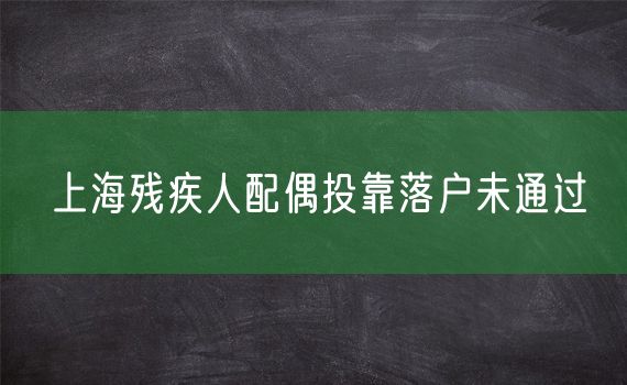 上海残疾人配偶投靠落户未通过