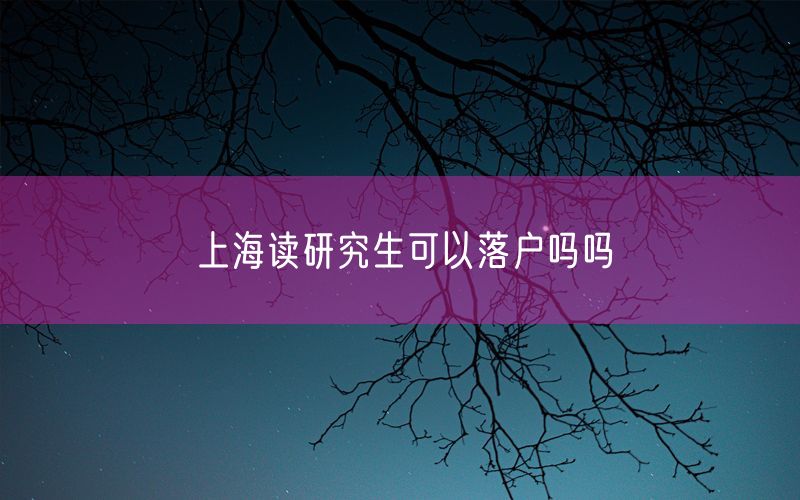 上海读研究生可以落户吗吗