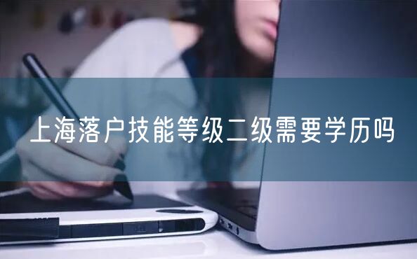 上海落户技能等级二级需要学历吗