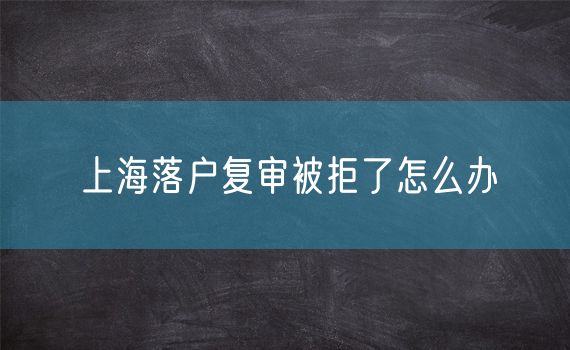 上海落户复审被拒了怎么办