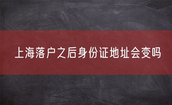 上海落户之后身份证地址会变吗