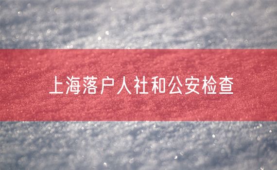 上海落户人社和公安检查