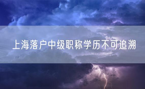 上海落户中级职称学历不可追溯